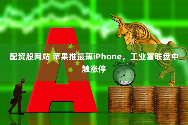 配资股网站 苹果推最薄iPhone，工业富联盘中触涨停