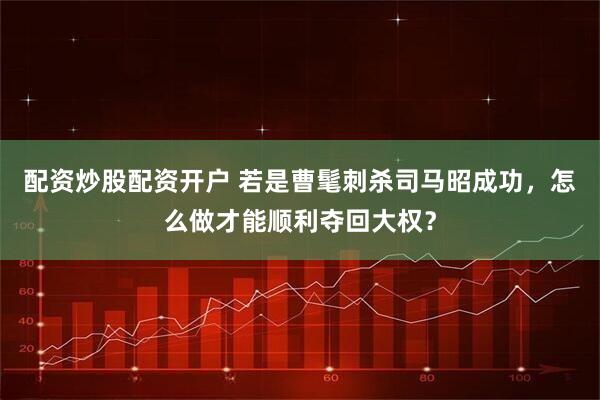 配资炒股配资开户 若是曹髦刺杀司马昭成功，怎么做才能顺利夺回大权？
