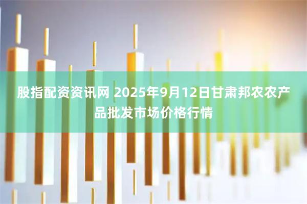 股指配资资讯网 2025年9月12日甘肃邦农农产品批发市场价格行情