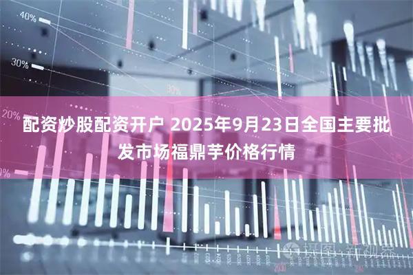 配资炒股配资开户 2025年9月23日全国主要批发市场福鼎芋价格行情