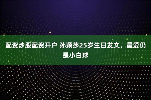 配资炒股配资开户 孙颖莎25岁生日发文，最爱仍是小白球