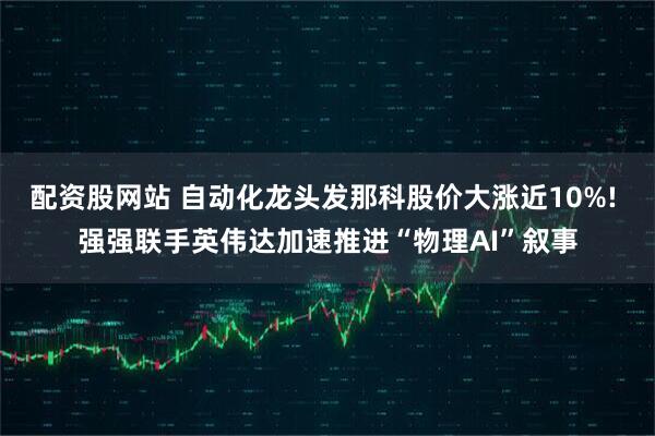 配资股网站 自动化龙头发那科股价大涨近10%! 强强联手英伟达加速推进“物理AI”叙事