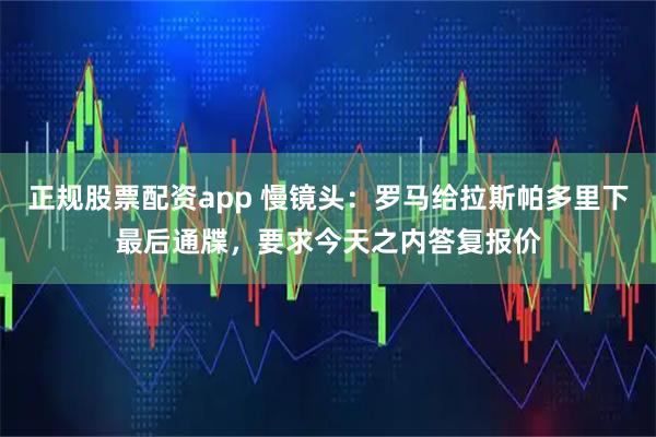 正规股票配资app 慢镜头：罗马给拉斯帕多里下最后通牒，要求今天之内答复报价