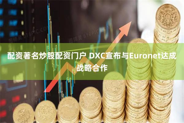 配资著名炒股配资门户 DXC宣布与Euronet达成战略合作