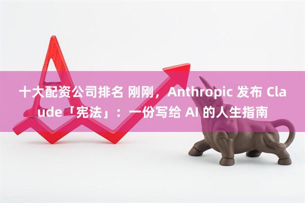 十大配资公司排名 刚刚，Anthropic 发布 Claude「宪法」：一份写给 AI 的人生指南