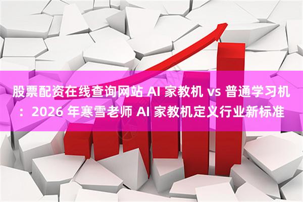 股票配资在线查询网站 AI 家教机 vs 普通学习机：2026 年寒雪老师 AI 家教机定义行业新标准