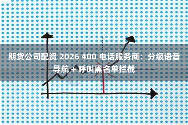 期货公司配资 2026 400 电话服务商：分级语音导航 + 呼叫黑名单拦截