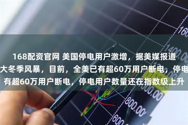 168配资官网 美国停电用户激增，据美媒报道，美国正在经历一场特大冬季风暴，目前，全美已有超60万用户断电，停电用户数量还在指数级上升