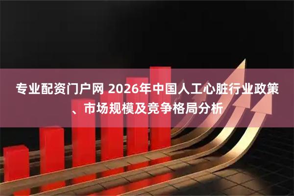 专业配资门户网 2026年中国人工心脏行业政策、市场规模及竞争格局分析