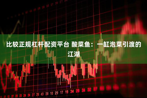 比较正规杠杆配资平台 酸菜鱼：一缸泡菜引渡的江湖