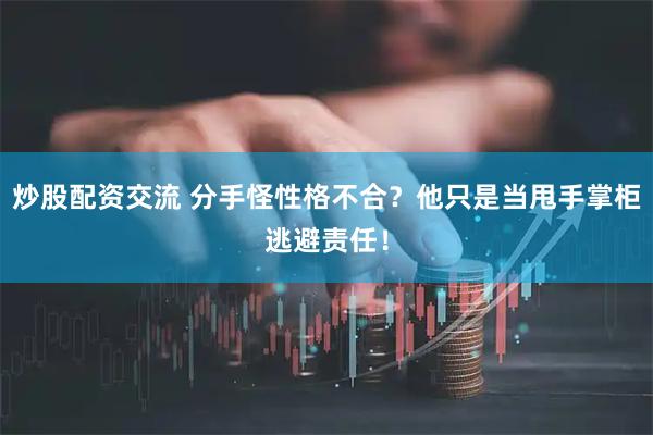 炒股配资交流 分手怪性格不合？他只是当甩手掌柜逃避责任！