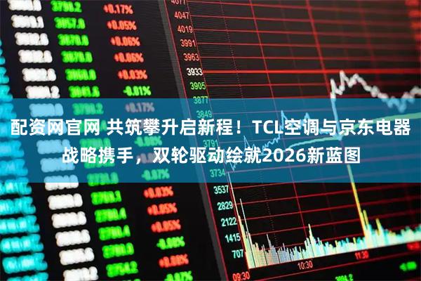 配资网官网 共筑攀升启新程！TCL空调与京东电器战略携手，双轮驱动绘就2026新蓝图