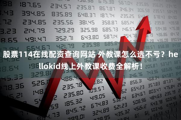 股票114在线配资查询网站 外教课怎么选不亏？hellokid线上外教课收费全解析！