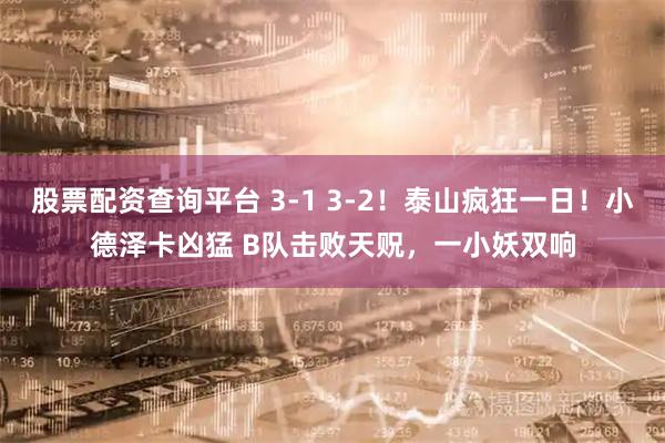 股票配资查询平台 3-1 3-2！泰山疯狂一日！小德泽卡凶猛 B队击败天贶，一小妖双响