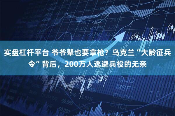 实盘杠杆平台 爷爷辈也要拿枪？乌克兰“大龄征兵令”背后，200万人逃避兵役的无奈
