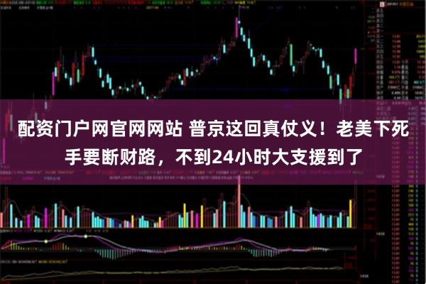 配资门户网官网网站 普京这回真仗义！老美下死手要断财路，不到24小时大支援到了