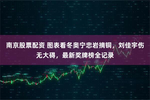 南京股票配资 图表看冬奥宁忠岩摘铜，刘佳宇伤无大碍，最新奖牌榜全记录