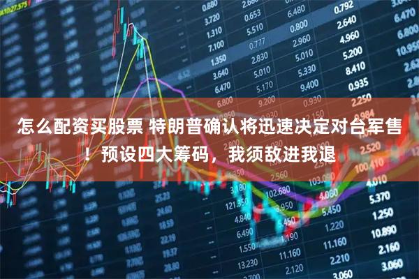 怎么配资买股票 特朗普确认将迅速决定对台军售！预设四大筹码，我须敌进我退