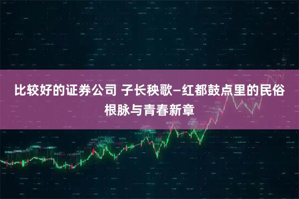 比较好的证券公司 子长秧歌—红都鼓点里的民俗根脉与青春新章