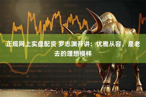 正规网上实盘配资 罗志渊开讲：优雅从容，是老去的理想模样