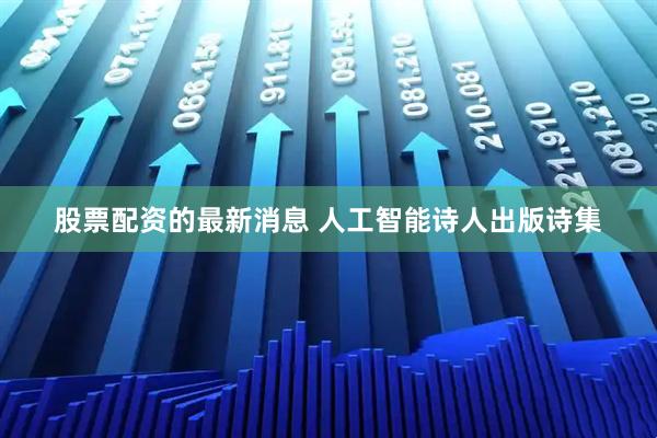 股票配资的最新消息 人工智能诗人出版诗集