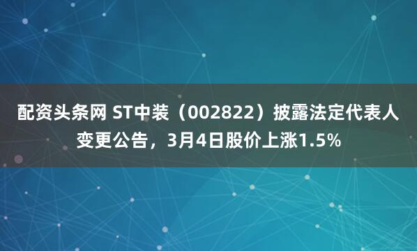 配资头条网 ST中装（002822）披露法定代表人变更公告，3月4日股价上涨1.5%